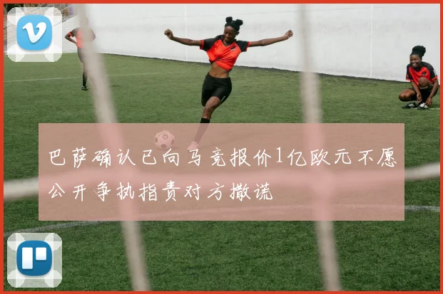 巴萨确认已向马竞报价1亿欧元不愿公开争执指责对方撒谎