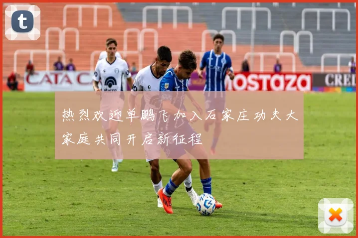 热烈欢迎单鹏飞加入石家庄功夫大家庭共同开启新征程