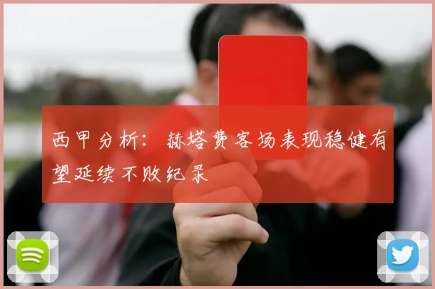 西甲分析：赫塔费客场表现稳健有望延续不败纪录