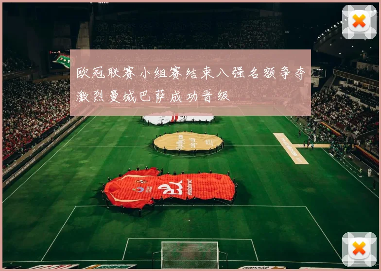 欧冠联赛小组赛结束八强名额争夺激烈曼城巴萨成功晋级