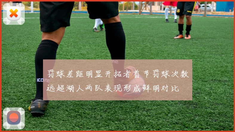 罚球差距明显开拓者首节罚球次数远超湖人两队表现形成鲜明对比