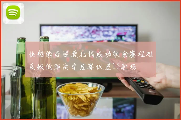 快船能否逆袭北伐成功剩余赛程难度较低距离季后赛仅差15胜场