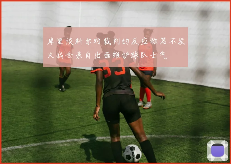 库里谈科尔对裁判的反应称若不发火我会亲自出面维护球队士气