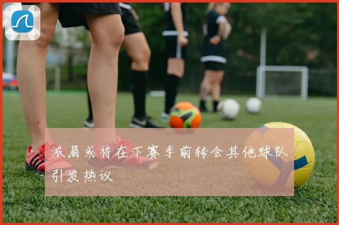 浓眉或将在下赛季前转会其他球队引发热议