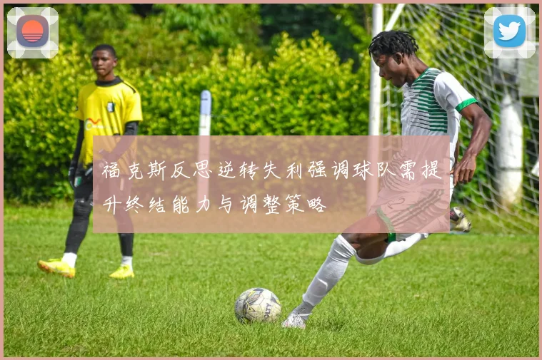 福克斯反思逆转失利强调球队需提升终结能力与调整策略
