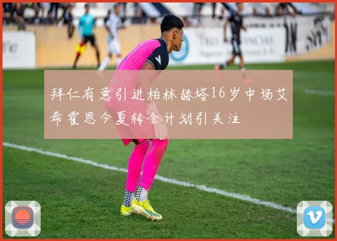 拜仁有意引进柏林赫塔16岁中场艾希霍恩今夏转会计划引关注