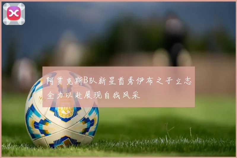 阿贾克斯B队新星首秀伊布之子立志全力以赴展现自我风采