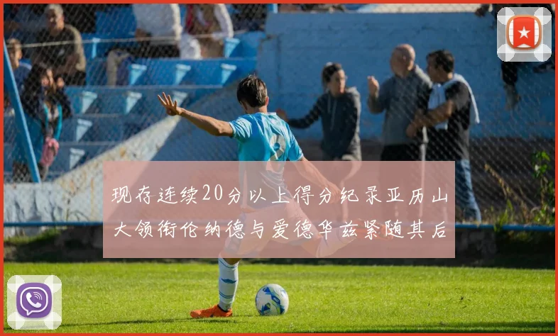 现存连续20分以上得分纪录亚历山大领衔伦纳德与爱德华兹紧随其后