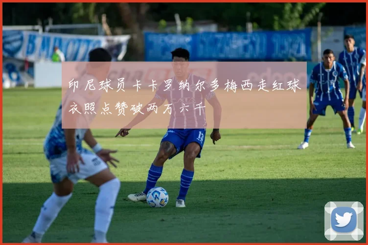 印尼球员卡卡罗纳尔多梅西走红球衣照点赞破两万六千
