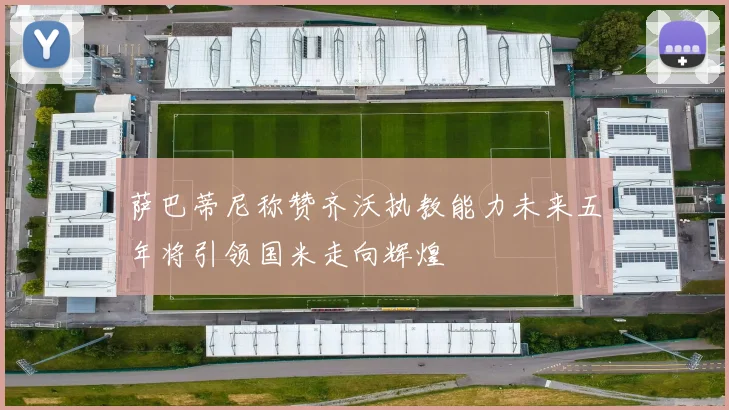 萨巴蒂尼称赞齐沃执教能力未来五年将引领国米走向辉煌