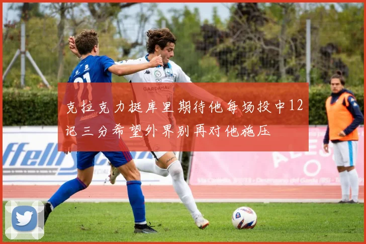 克拉克力挺库里期待他每场投中12记三分希望外界别再对他施压